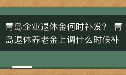 青岛企业退休金何时补发？ 青岛退休养老金上调什么时候补发