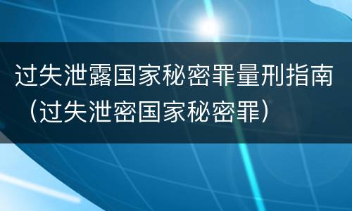 过失泄露国家秘密罪量刑指南（过失泄密国家秘密罪）