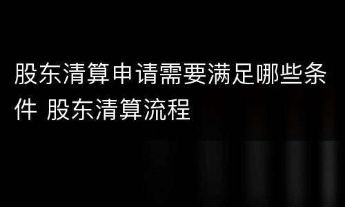 股东清算申请需要满足哪些条件 股东清算流程