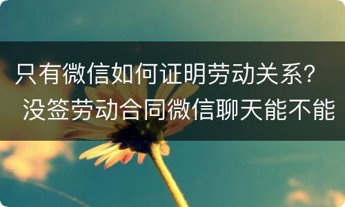 只有微信如何证明劳动关系？ 没签劳动合同微信聊天能不能证明劳动关系