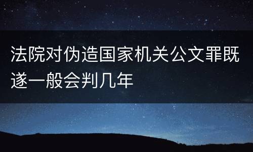 法院对伪造国家机关公文罪既遂一般会判几年