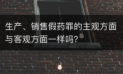 生产、销售假药罪的主观方面与客观方面一样吗？