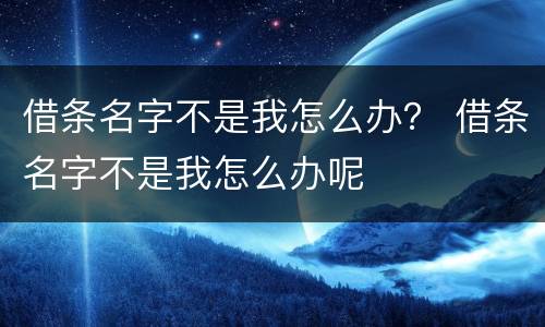 借条名字不是我怎么办？ 借条名字不是我怎么办呢