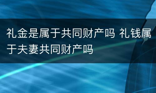 礼金是属于共同财产吗 礼钱属于夫妻共同财产吗