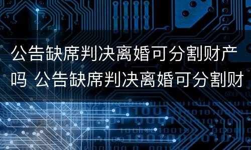 公告缺席判决离婚可分割财产吗 公告缺席判决离婚可分割财产吗