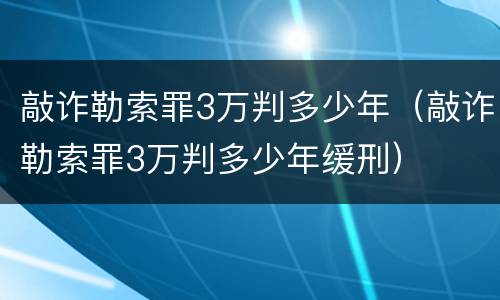 敲诈勒索罪3万判多少年（敲诈勒索罪3万判多少年缓刑）