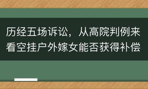 历经五场诉讼，从高院判例来看空挂户外嫁女能否获得补偿