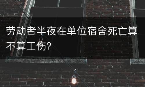 劳动者半夜在单位宿舍死亡算不算工伤？