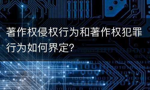 著作权侵权行为和著作权犯罪行为如何界定？