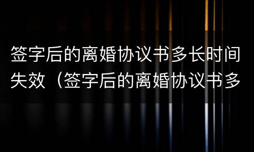 签字后的离婚协议书多长时间失效（签字后的离婚协议书多长时间失效啊）