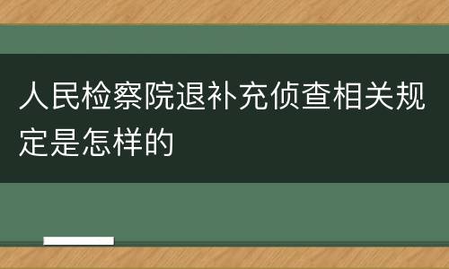 人民检察院退补充侦查相关规定是怎样的