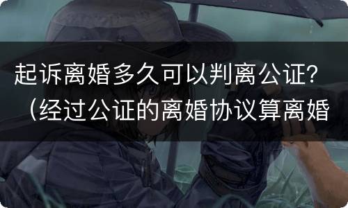 起诉离婚多久可以判离公证？（经过公证的离婚协议算离婚吗）