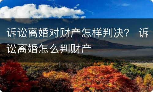 诉讼离婚对财产怎样判决？ 诉讼离婚怎么判财产