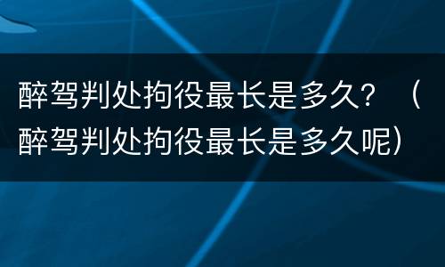 醉驾判处拘役最长是多久？（醉驾判处拘役最长是多久呢）