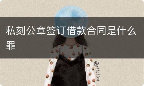 私刻公章签订借款合同是什么罪