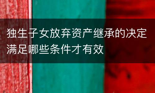 独生子女放弃资产继承的决定满足哪些条件才有效