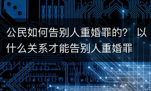 公民如何告别人重婚罪的？ 以什么关系才能告别人重婚罪