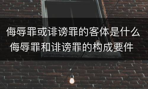 侮辱罪或诽谤罪的客体是什么 侮辱罪和诽谤罪的构成要件