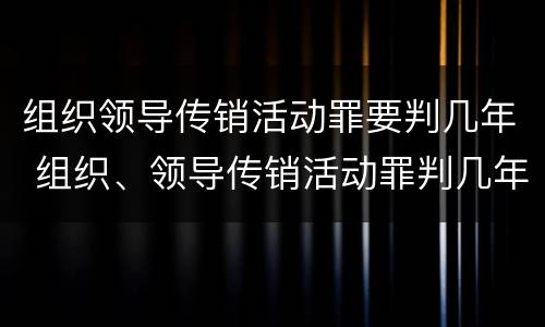 组织领导传销活动罪要判几年 组织、领导传销活动罪判几年