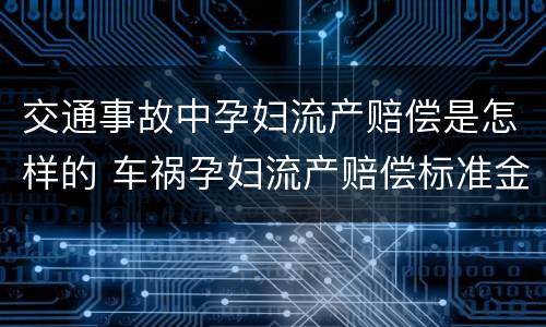 交通事故中孕妇流产赔偿是怎样的 车祸孕妇流产赔偿标准金额