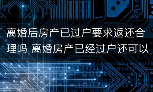 离婚后房产已过户要求返还合理吗 离婚房产已经过户还可以追回吗