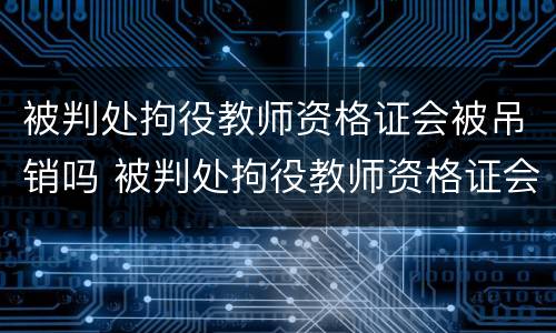 被判处拘役教师资格证会被吊销吗 被判处拘役教师资格证会被吊销吗知乎