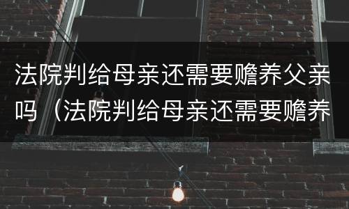 法院判给母亲还需要赡养父亲吗（法院判给母亲还需要赡养父亲吗）