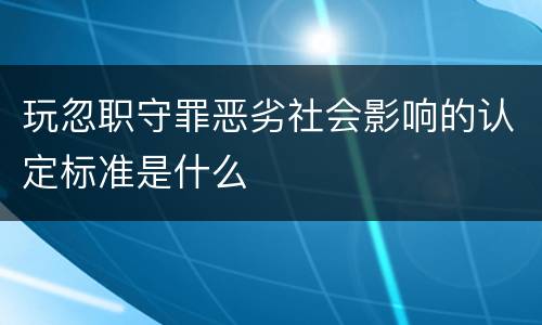 玩忽职守罪恶劣社会影响的认定标准是什么