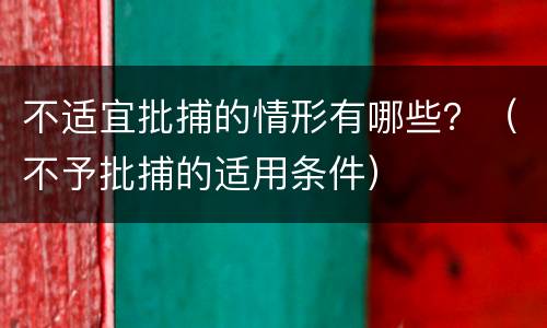 不适宜批捕的情形有哪些？（不予批捕的适用条件）