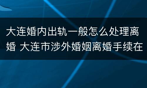 大连婚内出轨一般怎么处理离婚 大连市涉外婚姻离婚手续在哪里办