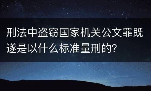 刑法中盗窃国家机关公文罪既遂是以什么标准量刑的？