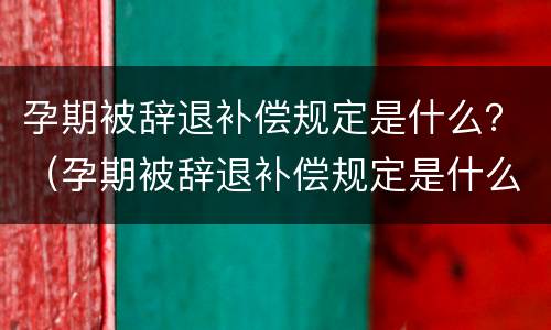 孕期被辞退补偿规定是什么？（孕期被辞退补偿规定是什么标准）