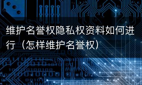 维护名誉权隐私权资料如何进行（怎样维护名誉权）