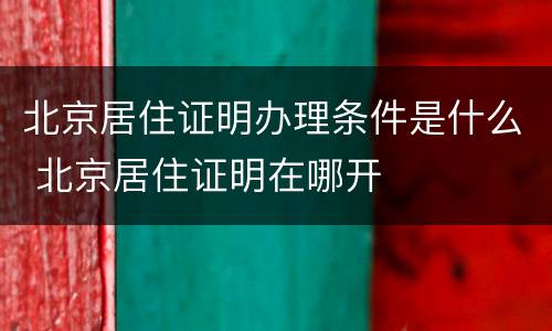 北京居住证明办理条件是什么 北京居住证明在哪开