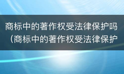 商标中的著作权受法律保护吗（商标中的著作权受法律保护吗是什么）