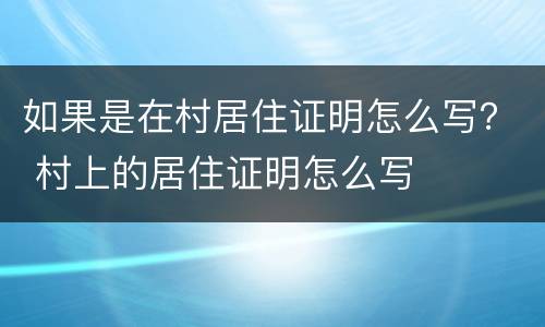 如果是在村居住证明怎么写？ 村上的居住证明怎么写