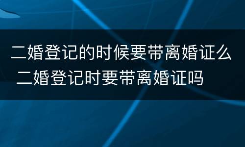 二婚登记的时候要带离婚证么 二婚登记时要带离婚证吗