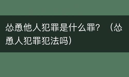 怂恿他人犯罪是什么罪？（怂恿人犯罪犯法吗）