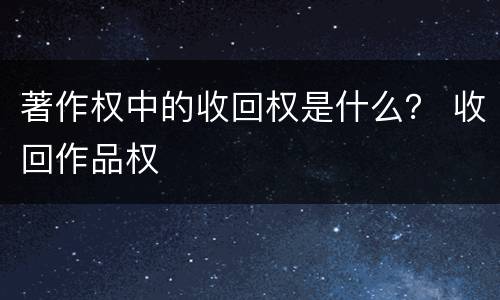 著作权中的收回权是什么？ 收回作品权