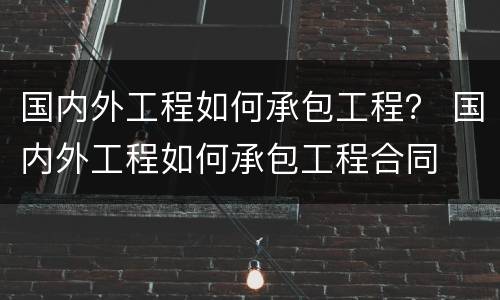 国内外工程如何承包工程？ 国内外工程如何承包工程合同