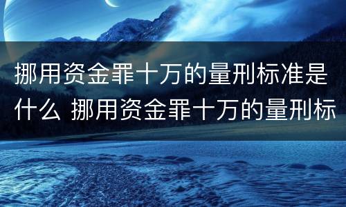 挪用资金罪十万的量刑标准是什么 挪用资金罪十万的量刑标准是什么