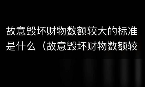 故意毁坏财物数额较大的标准是什么（故意毁坏财物数额较大的标准是什么）