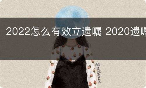 2022怎么有效立遗嘱 2020遗嘱