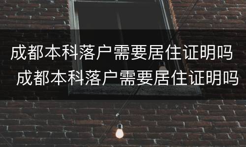 成都本科落户需要居住证明吗 成都本科落户需要居住证明吗知乎