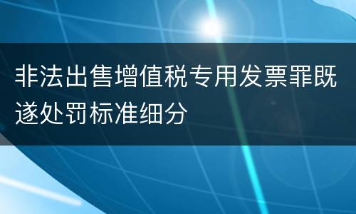 非法出售增值税专用发票罪既遂处罚标准细分