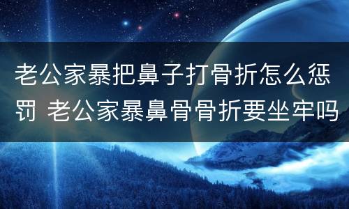 老公家暴把鼻子打骨折怎么惩罚 老公家暴鼻骨骨折要坐牢吗