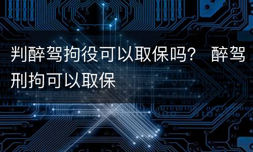 判醉驾拘役可以取保吗？ 醉驾刑拘可以取保