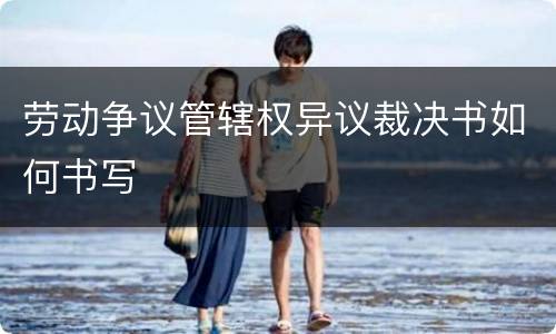 劳动争议管辖权异议裁决书如何书写