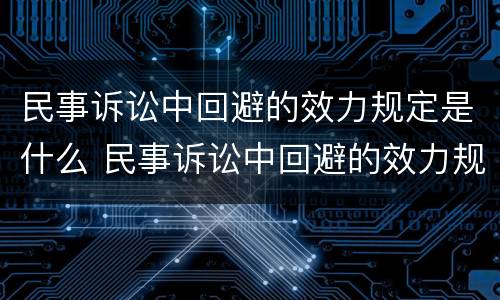 民事诉讼中回避的效力规定是什么 民事诉讼中回避的效力规定是什么法律