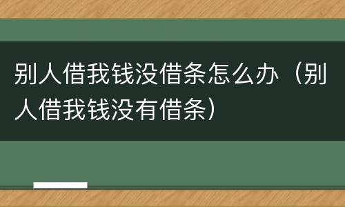 别人借我钱没借条怎么办（别人借我钱没有借条）